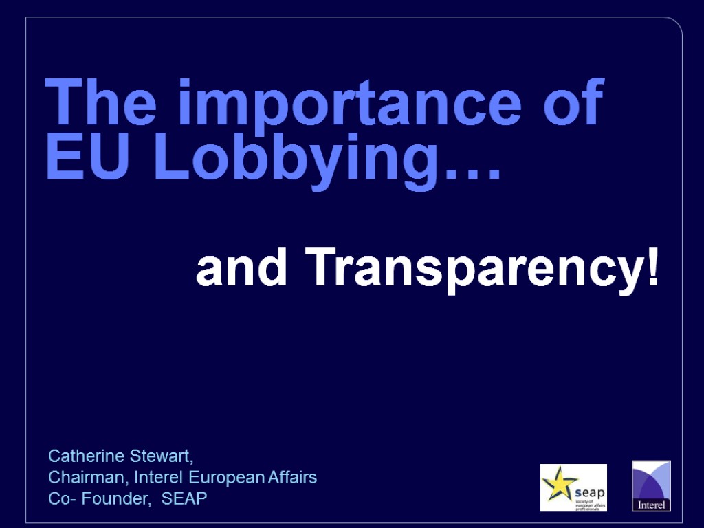 The importance of EU Lobbying… and Transparency! Catherine Stewart, Chairman, Interel European Affairs Co-